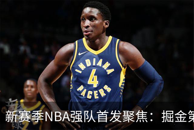 新赛季NBA强队首发聚焦：掘金第五，马刺荣耀第三，梦幻首发领跑